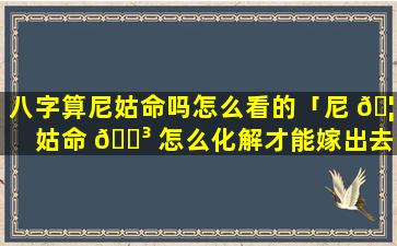 八字算尼姑命吗怎么看的「尼 🦉 姑命 🌳 怎么化解才能嫁出去」